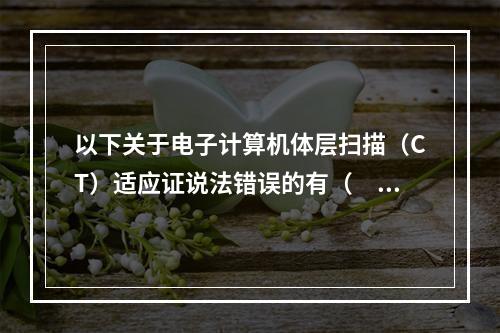 以下关于电子计算机体层扫描（CT）适应证说法错误的有（　　）