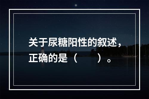 关于尿糖阳性的叙述，正确的是（　　）。