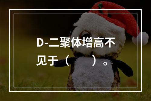 D-二聚体增高不见于（　　）。