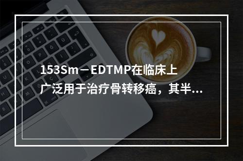 153Sm－EDTMP在临床上广泛用于治疗骨转移癌，其半衰