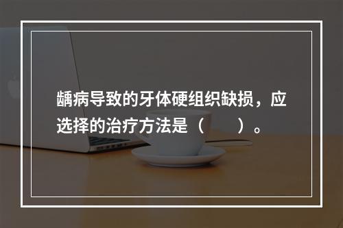 龋病导致的牙体硬组织缺损，应选择的治疗方法是（　　）。