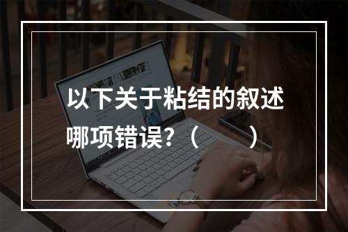 以下关于粘结的叙述哪项错误?（　　）