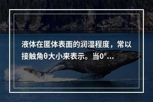 液体在匿体表面的润湿程度，常以接触角θ大小来表示。当0°＜θ