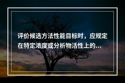 评价候选方法性能目标时，应规定在特定浓度或分析物活性上的（