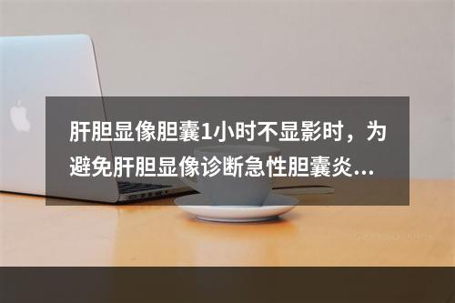 肝胆显像胆囊1小时不显影时，为避免肝胆显像诊断急性胆囊炎假阳