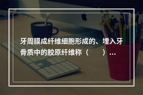 牙周膜成纤维细胞形成的、埋入牙骨质中的胶原纤维称（　　）。