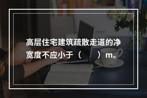 高层住宅建筑疏散走道的净宽度不应小于（  ）m。