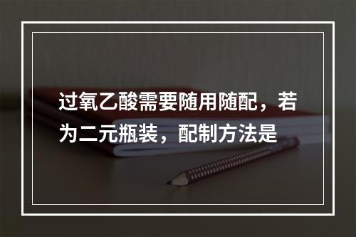 过氧乙酸需要随用随配，若为二元瓶装，配制方法是