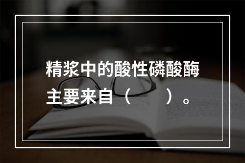 精浆中的酸性磷酸酶主要来自（　　）。