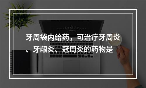 牙周袋内给药，可治疗牙周炎、牙龈炎、冠周炎的药物是