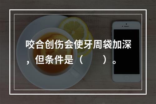 咬合创伤会使牙周袋加深，但条件是（　　）。