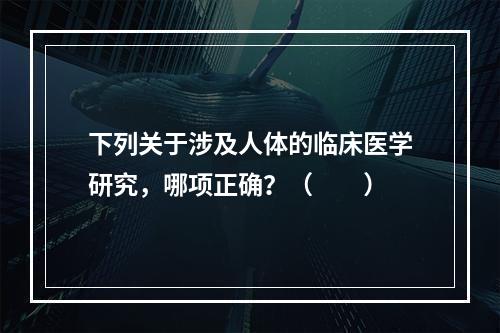 下列关于涉及人体的临床医学研究，哪项正确？（　　）