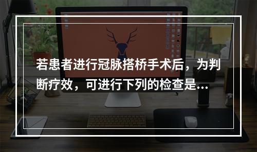 若患者进行冠脉搭桥手术后，为判断疗效，可进行下列的检查是（　