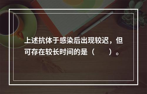 上述抗体于感染后出现较迟，但可存在较长时间的是（　　）。