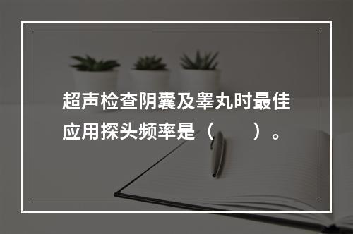 超声检查阴囊及睾丸时最佳应用探头频率是（　　）。