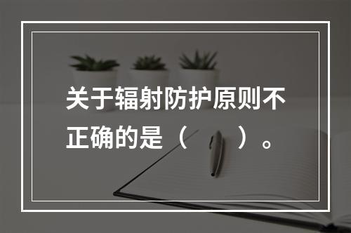 关于辐射防护原则不正确的是（　　）。