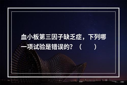 血小板第三因子缺乏症，下列哪一项试验是错误的？（　　）