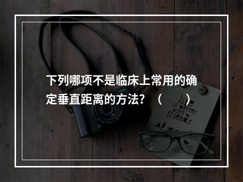 下列哪项不是临床上常用的确定垂直距离的方法？（　　）