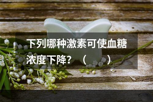 下列哪种激素可使血糖浓度下降？（　　）