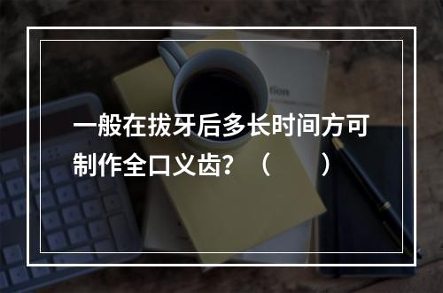 一般在拔牙后多长时间方可制作全口义齿？（　　）