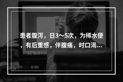 患者腹泻，日3～5次，为稀水便，有后重感，伴腹痛，时口渴，