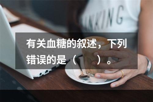 有关血糖的叙述，下列错误的是（　　）。