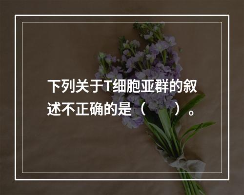 下列关于T细胞亚群的叙述不正确的是（　　）。