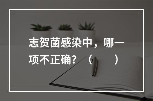 志贺菌感染中，哪一项不正确？（　　）