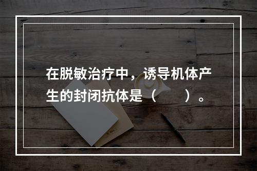 在脱敏治疗中，诱导机体产生的封闭抗体是（　　）。