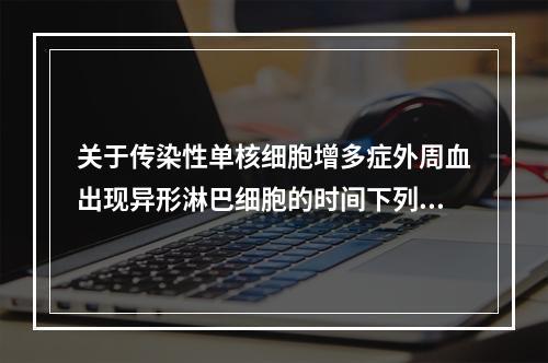 关于传染性单核细胞增多症外周血出现异形淋巴细胞的时间下列哪项