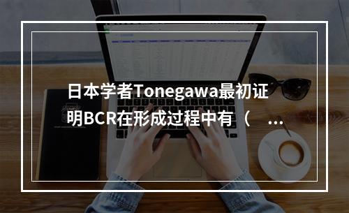 日本学者Tonegawa最初证明BCR在形成过程中有（　　）