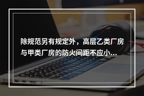 除规范另有规定外，高层乙类厂房与甲类厂房的防火间距不应小于（