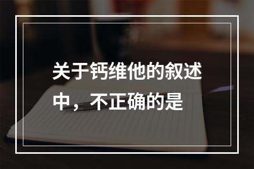 关于钙维他的叙述中，不正确的是