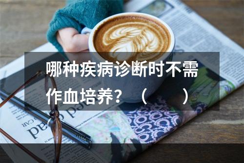 哪种疾病诊断时不需作血培养？（　　）