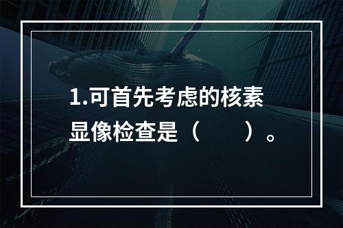 1.可首先考虑的核素显像检查是（　　）。