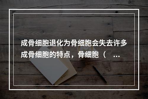 成骨细胞退化为骨细胞会失去许多成骨细胞的特点，骨细胞（　　）