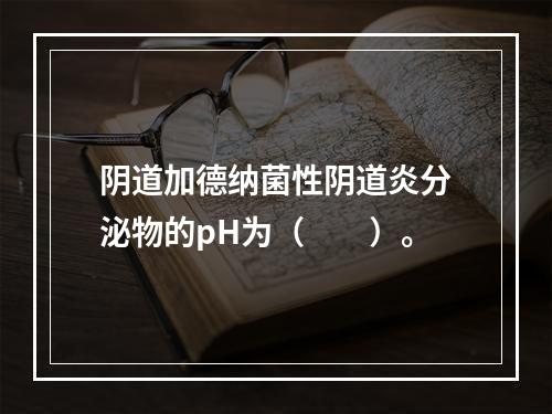 阴道加德纳菌性阴道炎分泌物的pH为（　　）。