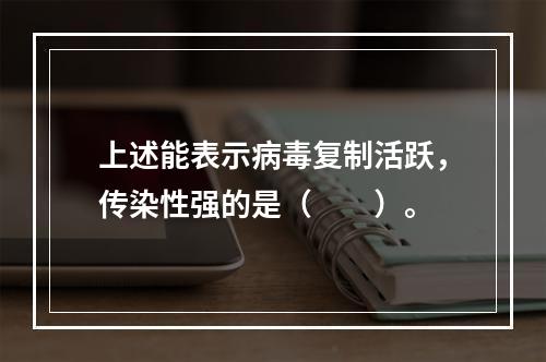 上述能表示病毒复制活跃，传染性强的是（　　）。