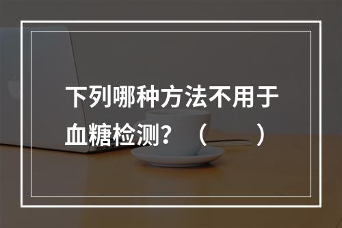 下列哪种方法不用于血糖检测？（　　）