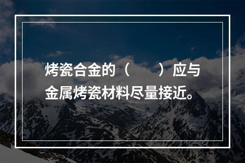 烤瓷合金的（　　）应与金属烤瓷材料尽量接近。