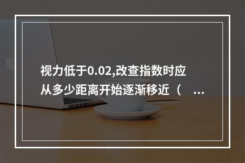 视力低于0.02,改查指数时应从多少距离开始逐渐移近（　　）