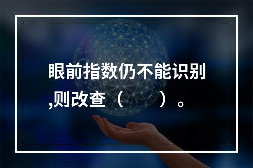 眼前指数仍不能识别,则改查（　　）。