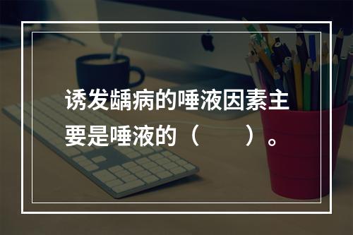 诱发龋病的唾液因素主要是唾液的（　　）。