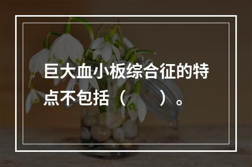 巨大血小板综合征的特点不包括（　　）。