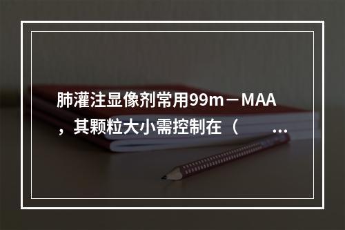 肺灌注显像剂常用99m－MAA，其颗粒大小需控制在（　　）