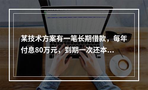 某技术方案有一笔长期借款，每年付息80万元，到期一次还本。技