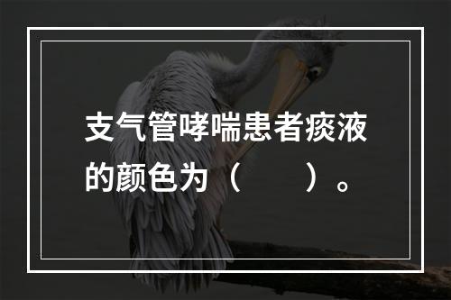 支气管哮喘患者痰液的颜色为（　　）。