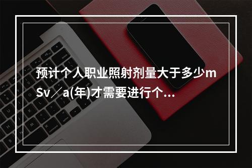 预计个人职业照射剂量大于多少mSv／a(年)才需要进行个人