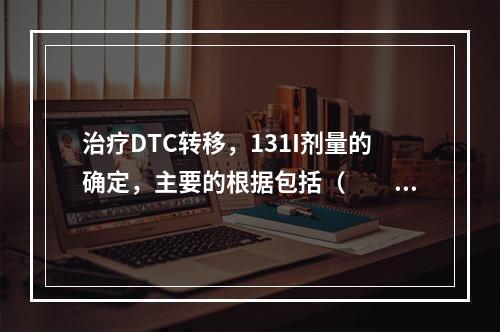 治疗DTC转移，131I剂量的确定，主要的根据包括（　　）。