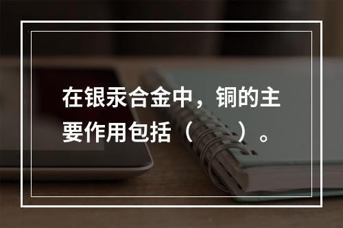 在银汞合金中，铜的主要作用包括（　　）。